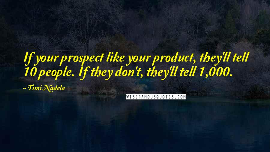 Timi Nadela Quotes: If your prospect like your product, they'll tell 10 people. If they don't, they'll tell 1,000.