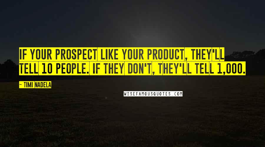 Timi Nadela Quotes: If your prospect like your product, they'll tell 10 people. If they don't, they'll tell 1,000.