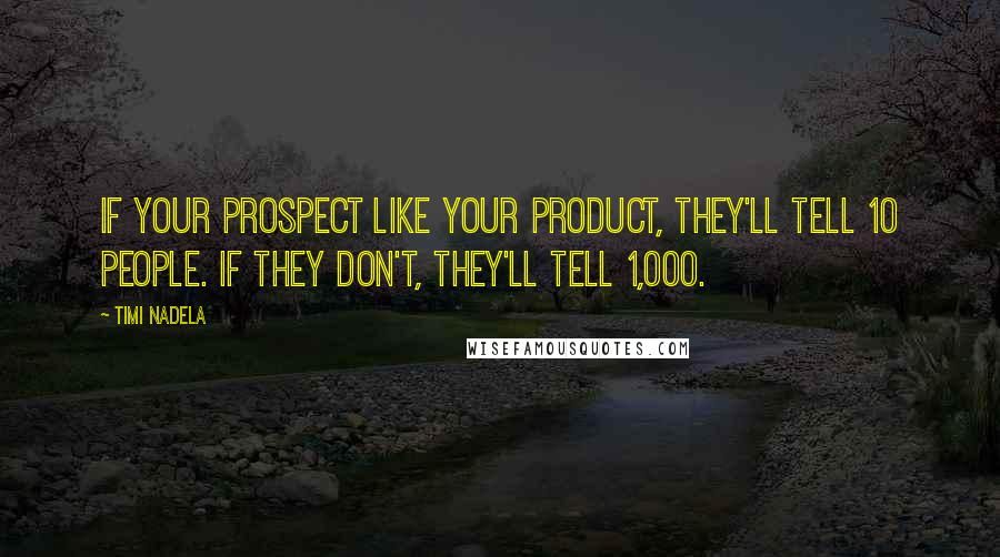 Timi Nadela Quotes: If your prospect like your product, they'll tell 10 people. If they don't, they'll tell 1,000.