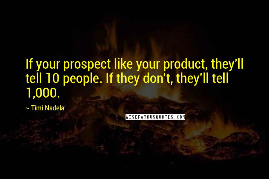 Timi Nadela Quotes: If your prospect like your product, they'll tell 10 people. If they don't, they'll tell 1,000.