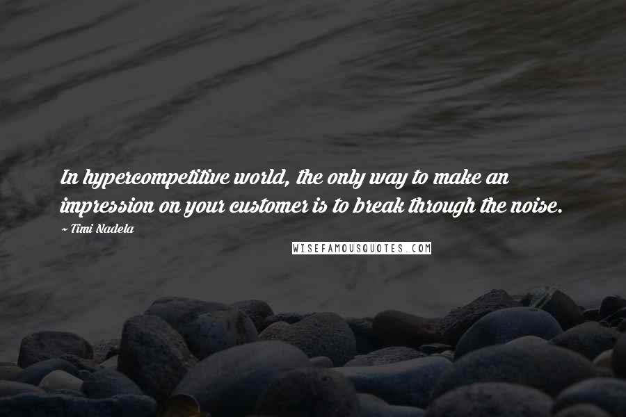 Timi Nadela Quotes: In hypercompetitive world, the only way to make an impression on your customer is to break through the noise.