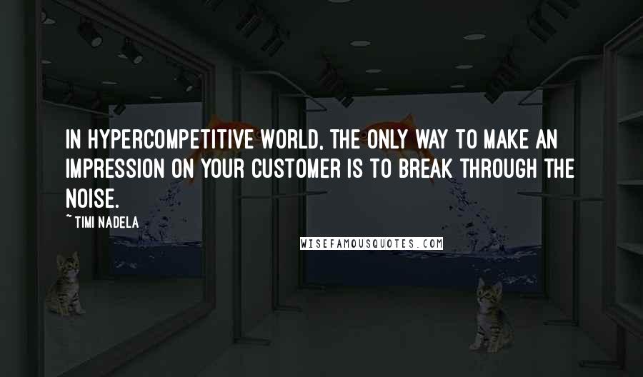 Timi Nadela Quotes: In hypercompetitive world, the only way to make an impression on your customer is to break through the noise.