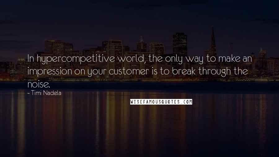 Timi Nadela Quotes: In hypercompetitive world, the only way to make an impression on your customer is to break through the noise.