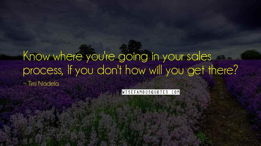 Timi Nadela Quotes: Know where you're going in your sales process, If you don't how will you get there?