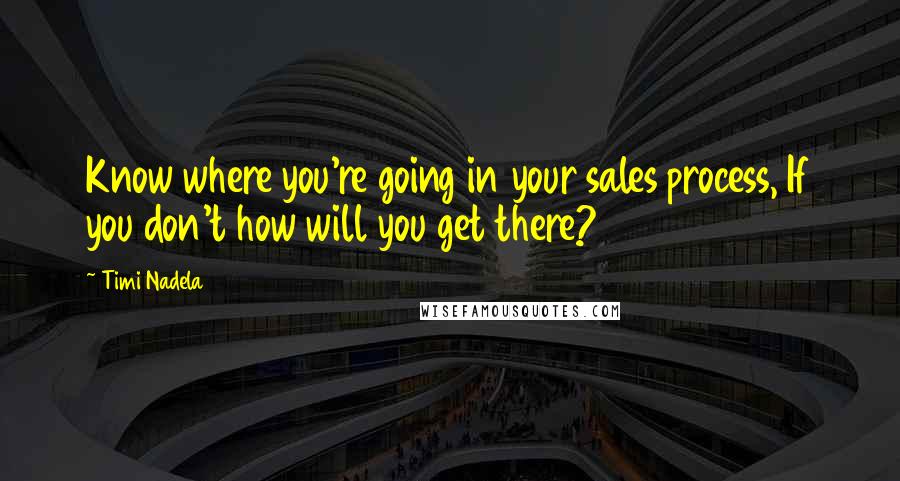 Timi Nadela Quotes: Know where you're going in your sales process, If you don't how will you get there?