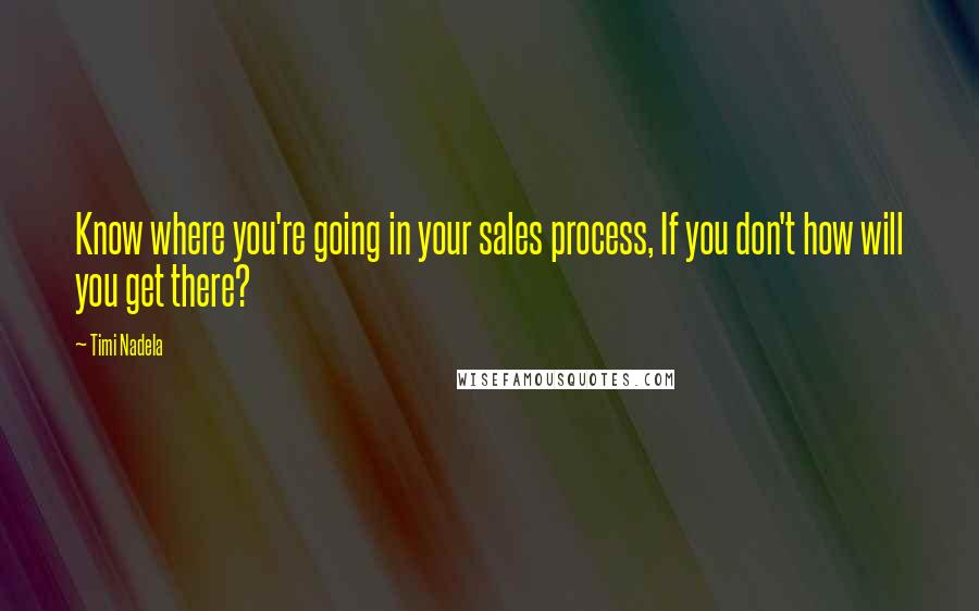 Timi Nadela Quotes: Know where you're going in your sales process, If you don't how will you get there?