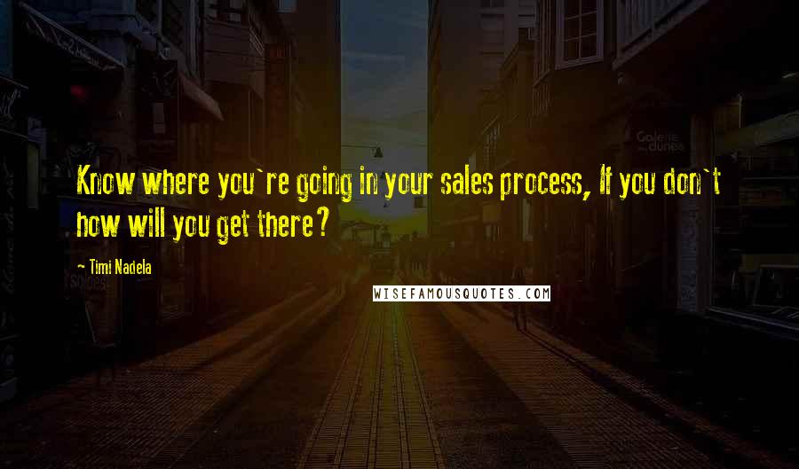 Timi Nadela Quotes: Know where you're going in your sales process, If you don't how will you get there?