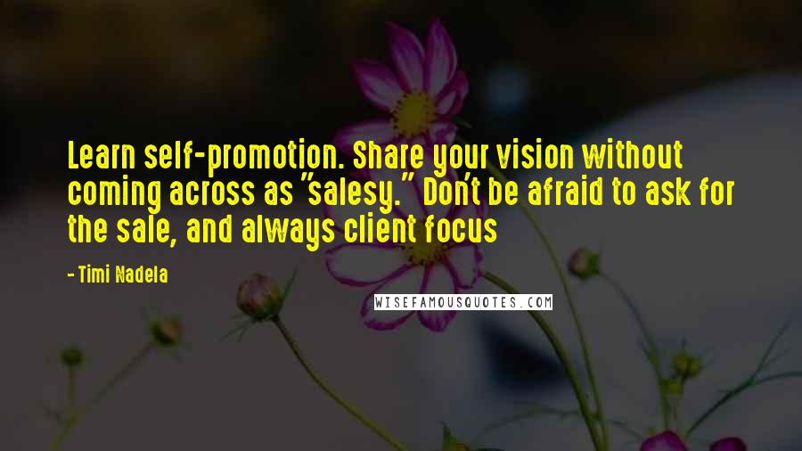 Timi Nadela Quotes: Learn self-promotion. Share your vision without coming across as "salesy." Don't be afraid to ask for the sale, and always client focus