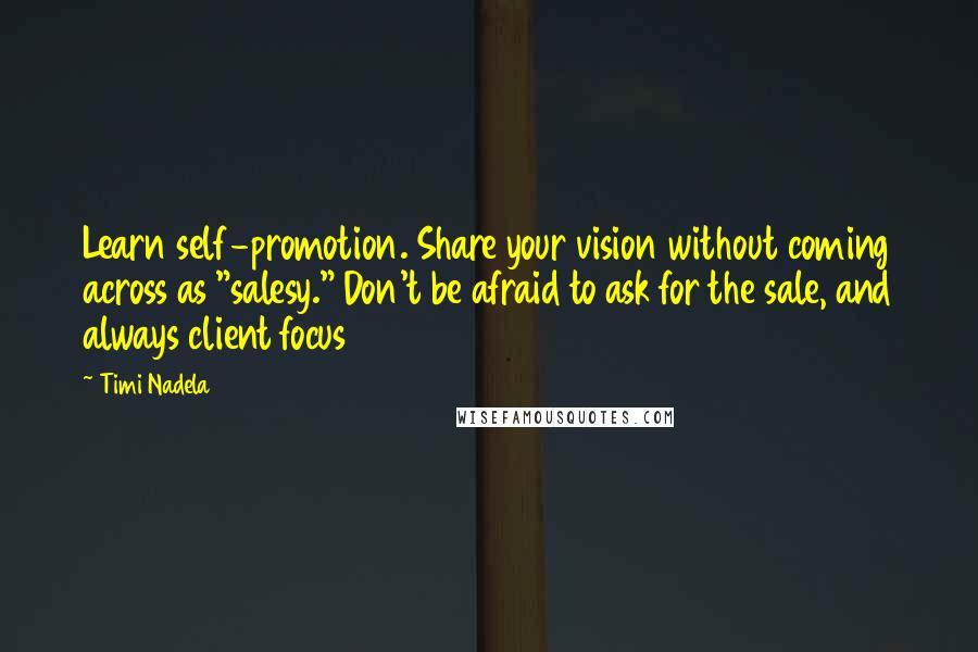 Timi Nadela Quotes: Learn self-promotion. Share your vision without coming across as "salesy." Don't be afraid to ask for the sale, and always client focus