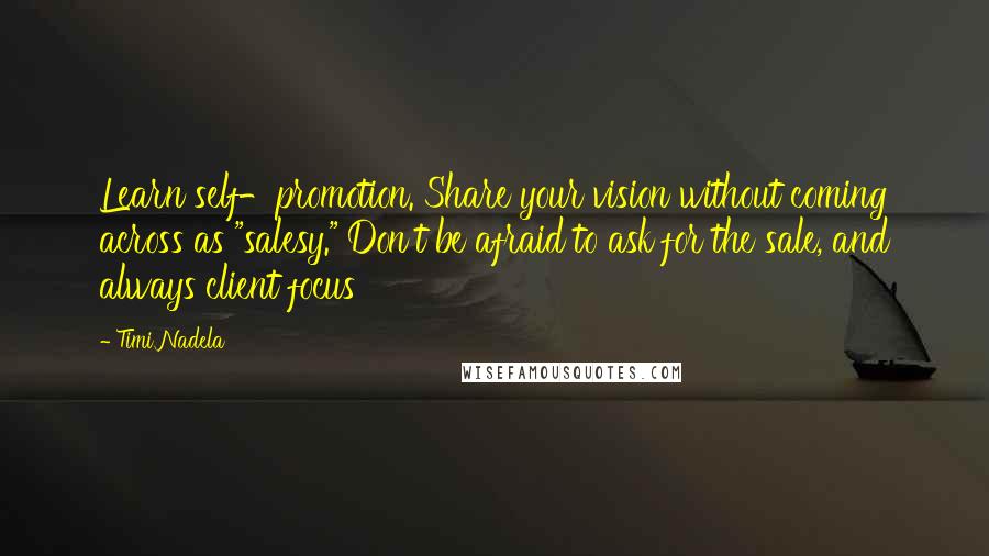 Timi Nadela Quotes: Learn self-promotion. Share your vision without coming across as "salesy." Don't be afraid to ask for the sale, and always client focus