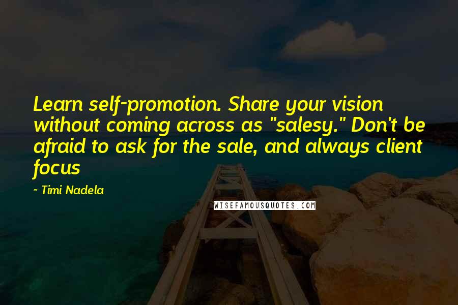 Timi Nadela Quotes: Learn self-promotion. Share your vision without coming across as "salesy." Don't be afraid to ask for the sale, and always client focus