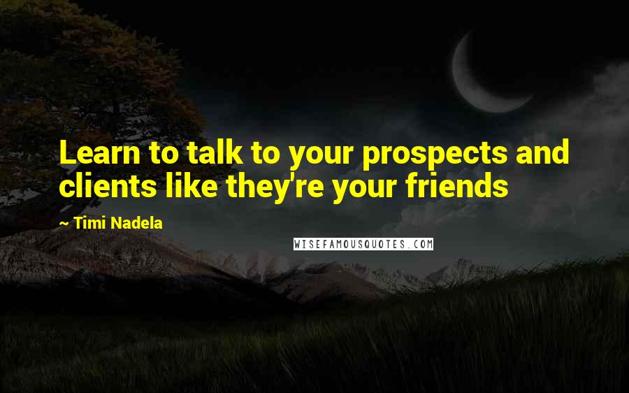 Timi Nadela Quotes: Learn to talk to your prospects and clients like they're your friends