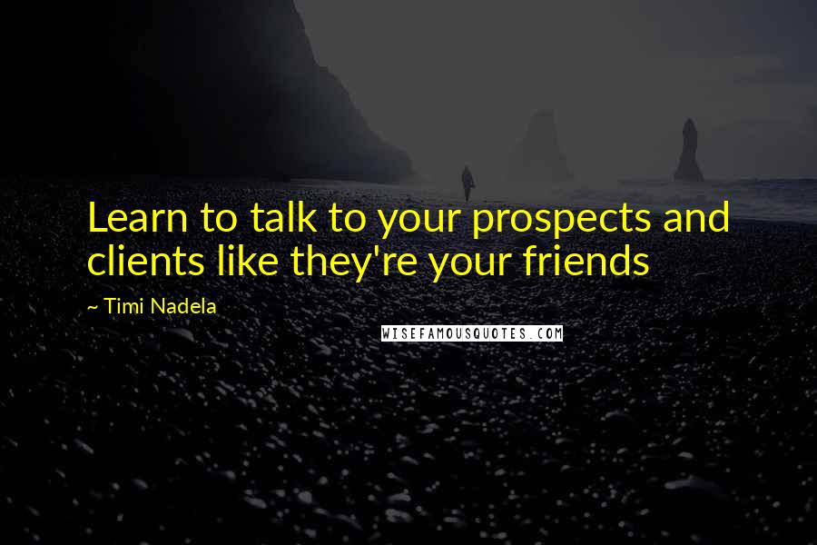 Timi Nadela Quotes: Learn to talk to your prospects and clients like they're your friends