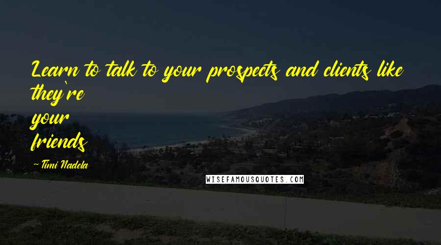 Timi Nadela Quotes: Learn to talk to your prospects and clients like they're your friends