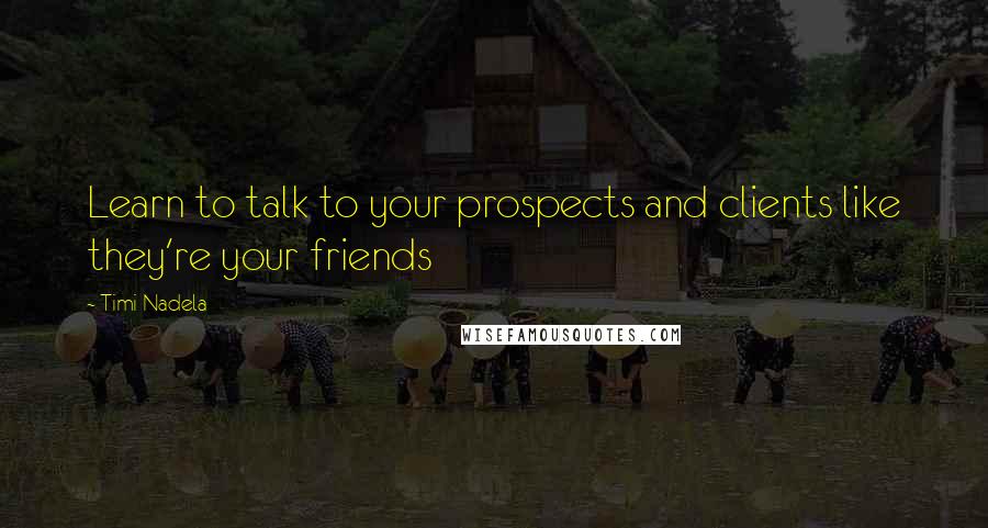Timi Nadela Quotes: Learn to talk to your prospects and clients like they're your friends