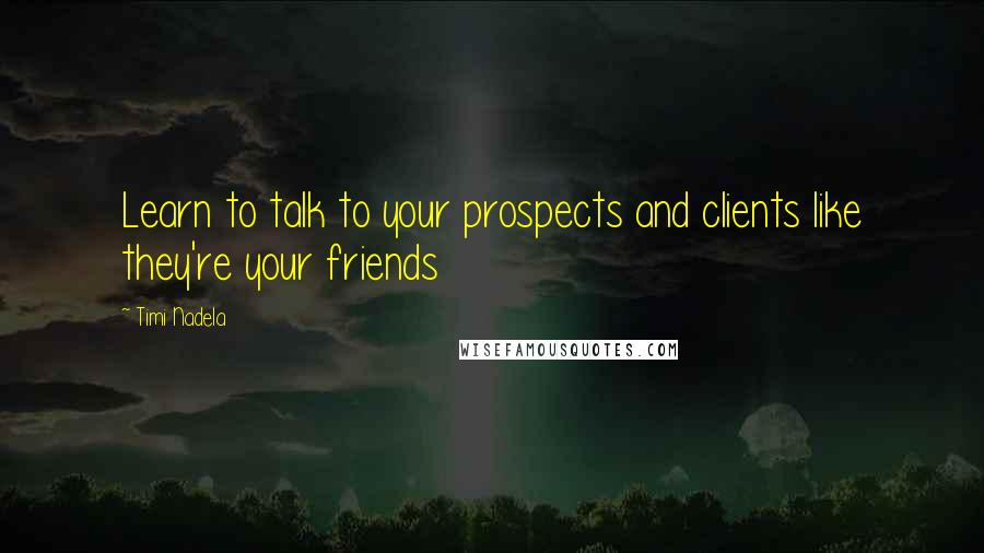 Timi Nadela Quotes: Learn to talk to your prospects and clients like they're your friends