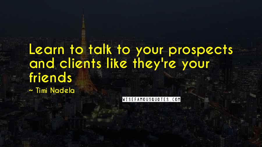 Timi Nadela Quotes: Learn to talk to your prospects and clients like they're your friends