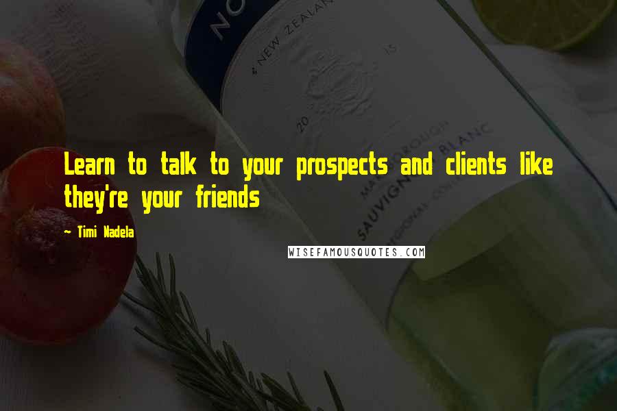 Timi Nadela Quotes: Learn to talk to your prospects and clients like they're your friends