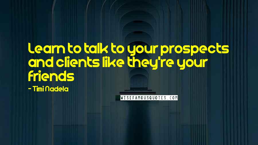 Timi Nadela Quotes: Learn to talk to your prospects and clients like they're your friends