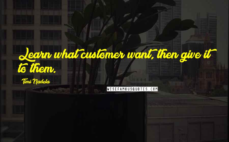 Timi Nadela Quotes: Learn what customer want, then give it to them.