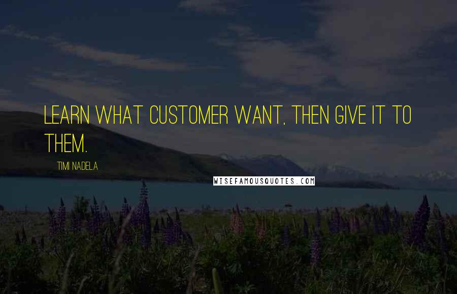 Timi Nadela Quotes: Learn what customer want, then give it to them.