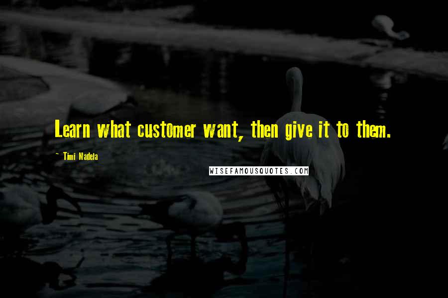 Timi Nadela Quotes: Learn what customer want, then give it to them.