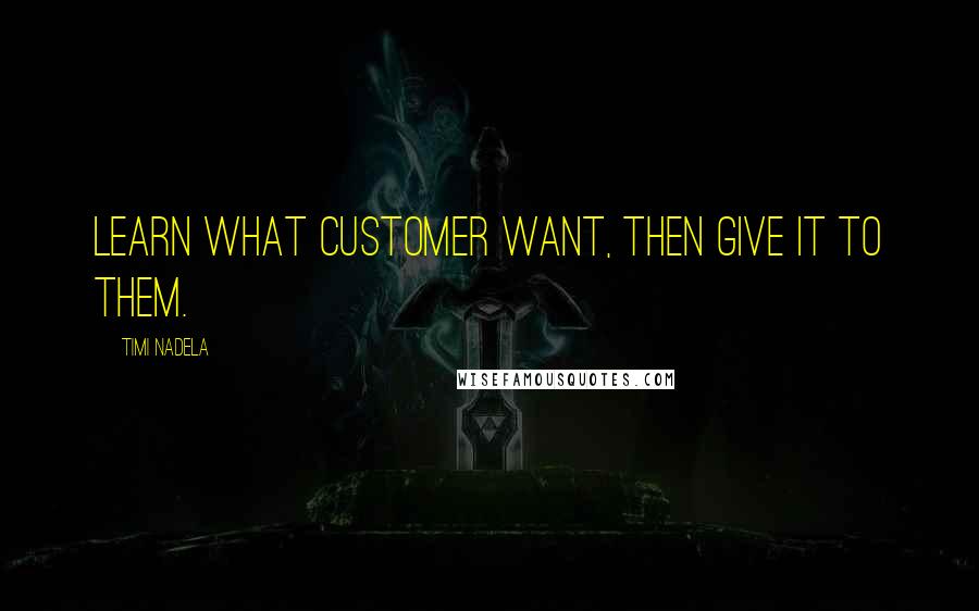 Timi Nadela Quotes: Learn what customer want, then give it to them.