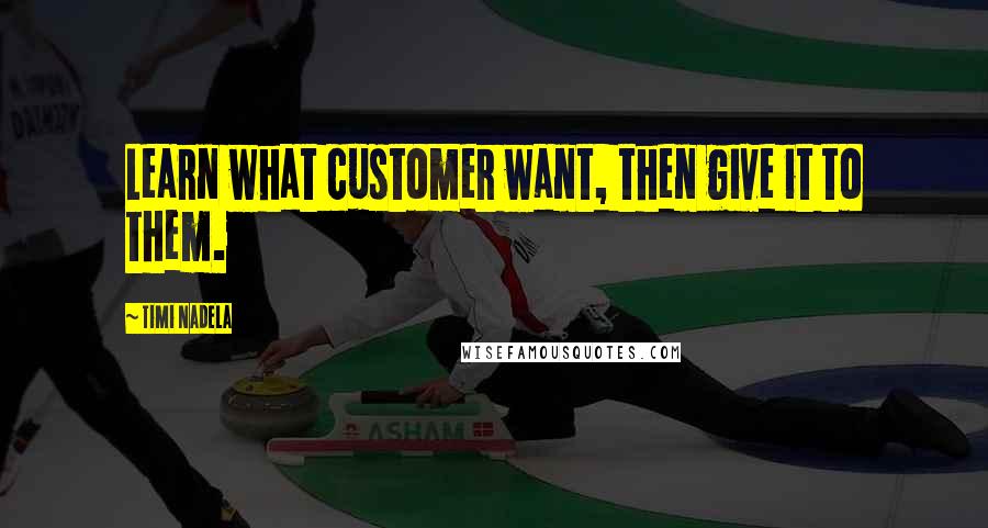 Timi Nadela Quotes: Learn what customer want, then give it to them.