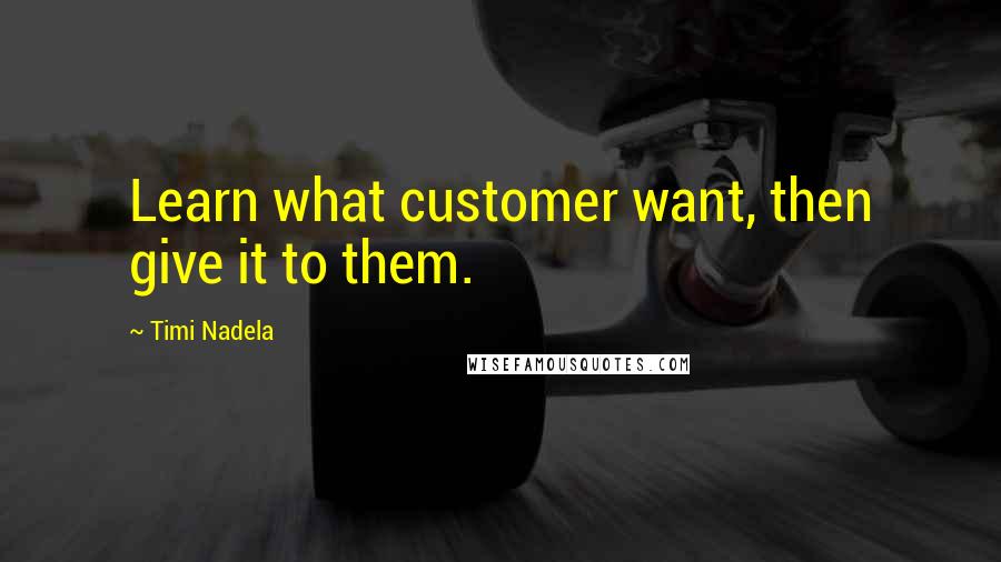 Timi Nadela Quotes: Learn what customer want, then give it to them.