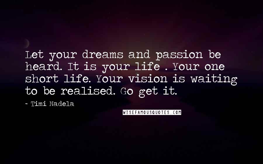 Timi Nadela Quotes: Let your dreams and passion be heard. It is your life . Your one short life. Your vision is waiting to be realised. Go get it.