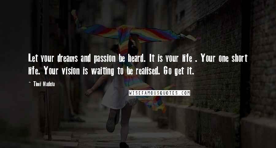 Timi Nadela Quotes: Let your dreams and passion be heard. It is your life . Your one short life. Your vision is waiting to be realised. Go get it.