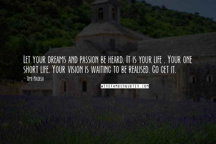 Timi Nadela Quotes: Let your dreams and passion be heard. It is your life . Your one short life. Your vision is waiting to be realised. Go get it.