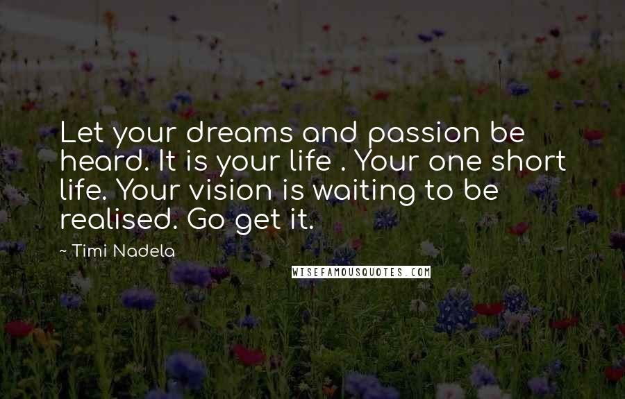 Timi Nadela Quotes: Let your dreams and passion be heard. It is your life . Your one short life. Your vision is waiting to be realised. Go get it.