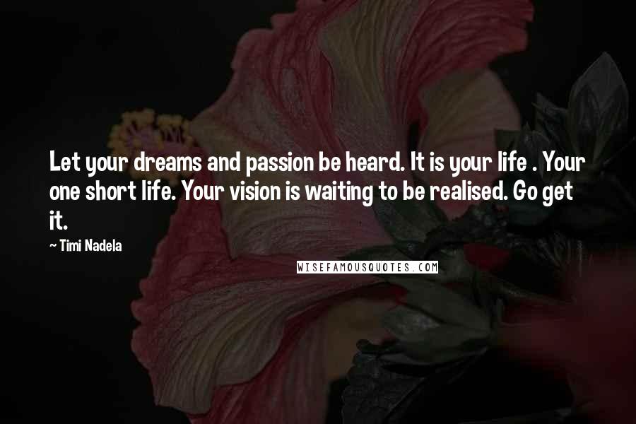 Timi Nadela Quotes: Let your dreams and passion be heard. It is your life . Your one short life. Your vision is waiting to be realised. Go get it.