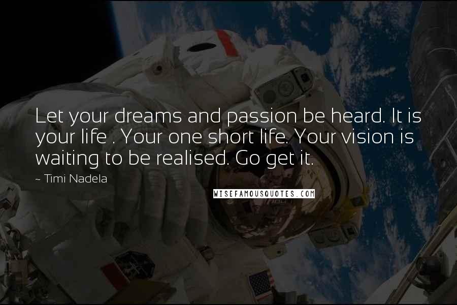 Timi Nadela Quotes: Let your dreams and passion be heard. It is your life . Your one short life. Your vision is waiting to be realised. Go get it.