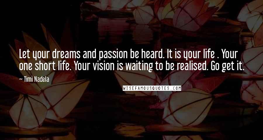 Timi Nadela Quotes: Let your dreams and passion be heard. It is your life . Your one short life. Your vision is waiting to be realised. Go get it.