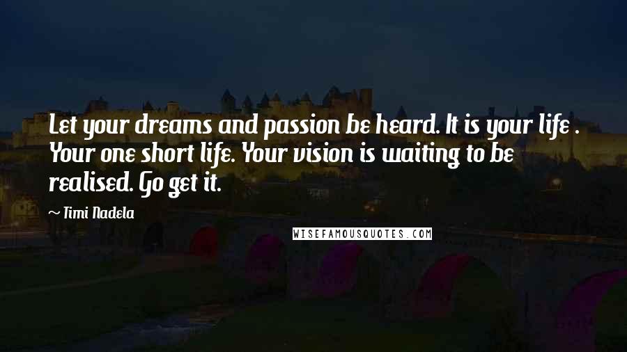 Timi Nadela Quotes: Let your dreams and passion be heard. It is your life . Your one short life. Your vision is waiting to be realised. Go get it.