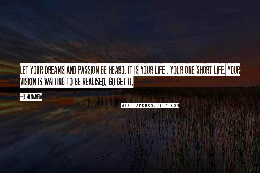 Timi Nadela Quotes: Let your dreams and passion be heard. It is your life . Your one short life. Your vision is waiting to be realised. Go get it.