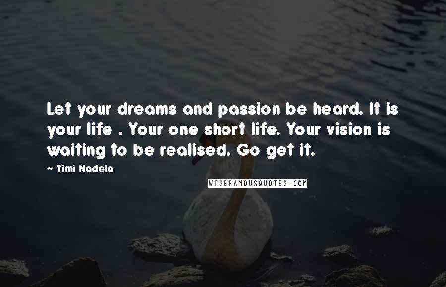 Timi Nadela Quotes: Let your dreams and passion be heard. It is your life . Your one short life. Your vision is waiting to be realised. Go get it.