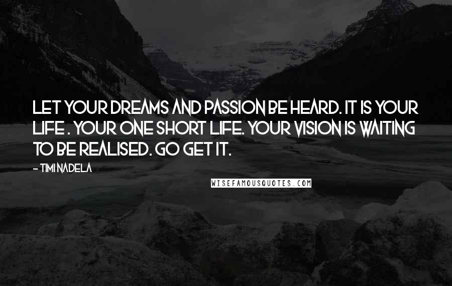 Timi Nadela Quotes: Let your dreams and passion be heard. It is your life . Your one short life. Your vision is waiting to be realised. Go get it.