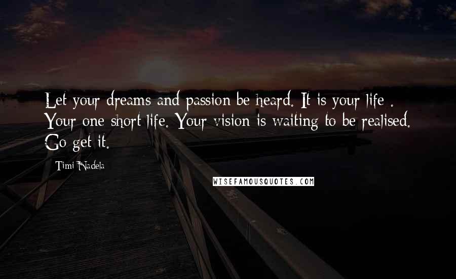 Timi Nadela Quotes: Let your dreams and passion be heard. It is your life . Your one short life. Your vision is waiting to be realised. Go get it.