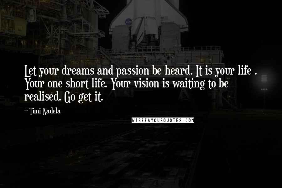 Timi Nadela Quotes: Let your dreams and passion be heard. It is your life . Your one short life. Your vision is waiting to be realised. Go get it.