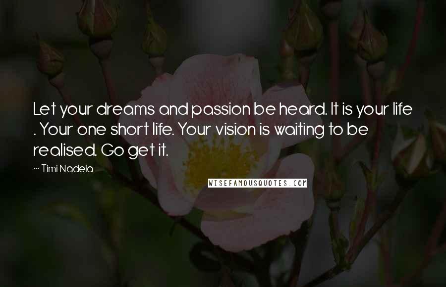 Timi Nadela Quotes: Let your dreams and passion be heard. It is your life . Your one short life. Your vision is waiting to be realised. Go get it.