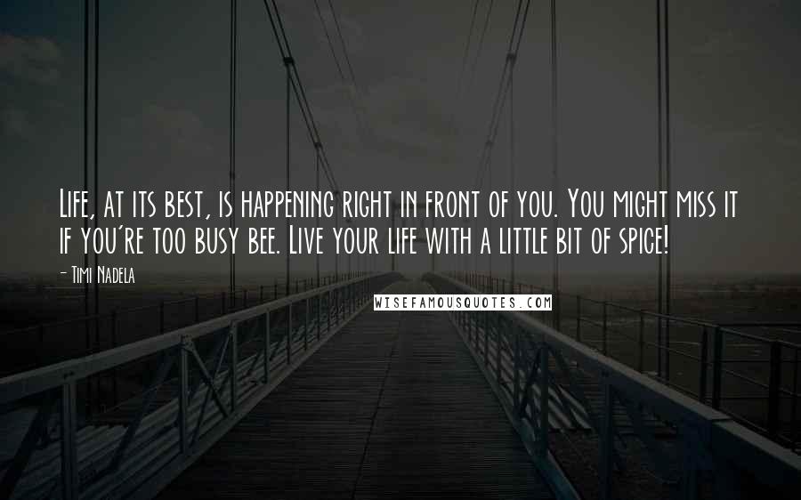 Timi Nadela Quotes: Life, at its best, is happening right in front of you. You might miss it if you're too busy bee. Live your life with a little bit of spice!