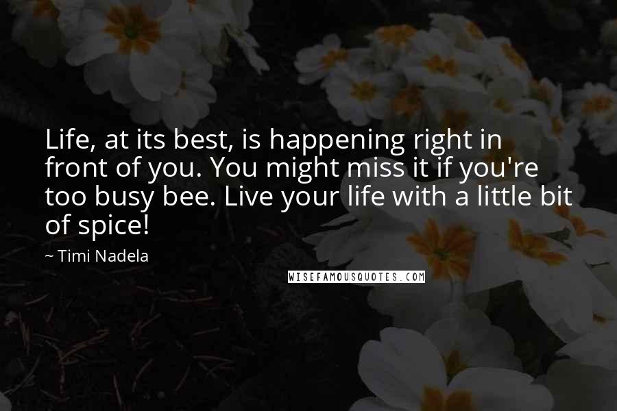 Timi Nadela Quotes: Life, at its best, is happening right in front of you. You might miss it if you're too busy bee. Live your life with a little bit of spice!