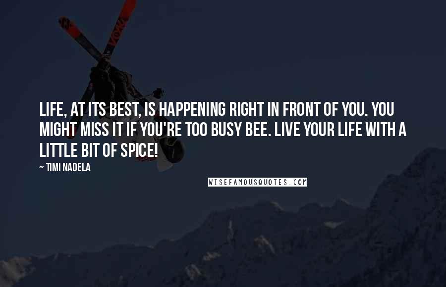 Timi Nadela Quotes: Life, at its best, is happening right in front of you. You might miss it if you're too busy bee. Live your life with a little bit of spice!