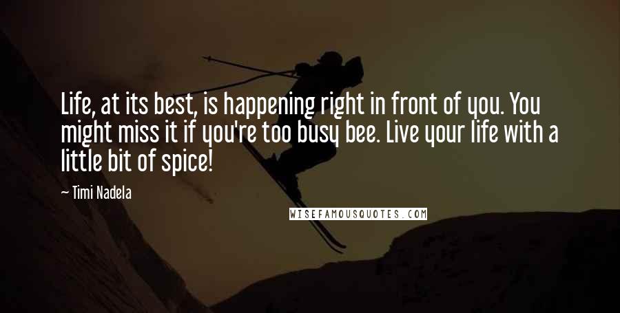 Timi Nadela Quotes: Life, at its best, is happening right in front of you. You might miss it if you're too busy bee. Live your life with a little bit of spice!