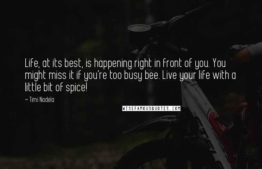 Timi Nadela Quotes: Life, at its best, is happening right in front of you. You might miss it if you're too busy bee. Live your life with a little bit of spice!