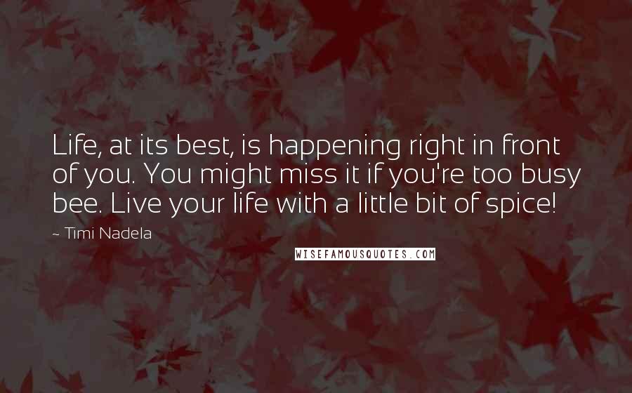 Timi Nadela Quotes: Life, at its best, is happening right in front of you. You might miss it if you're too busy bee. Live your life with a little bit of spice!