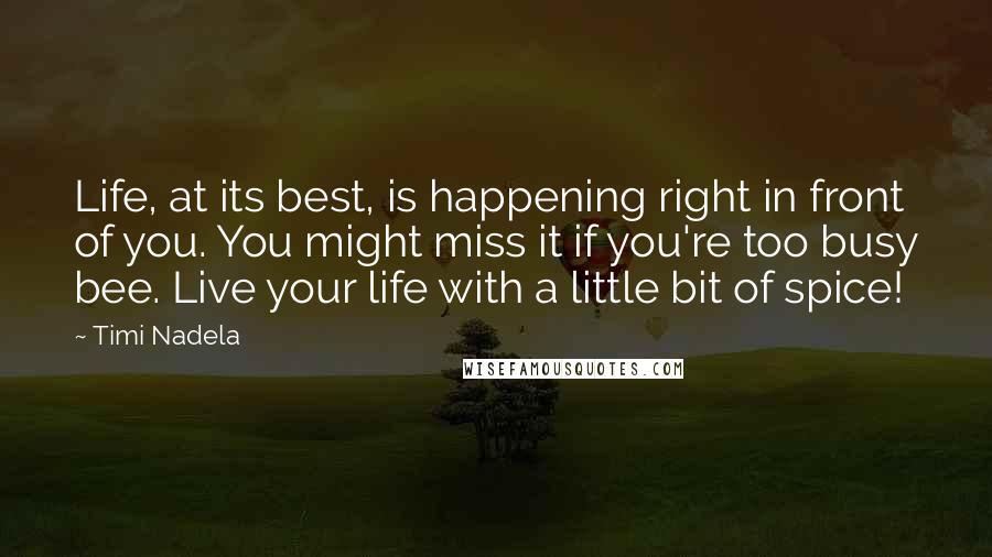 Timi Nadela Quotes: Life, at its best, is happening right in front of you. You might miss it if you're too busy bee. Live your life with a little bit of spice!